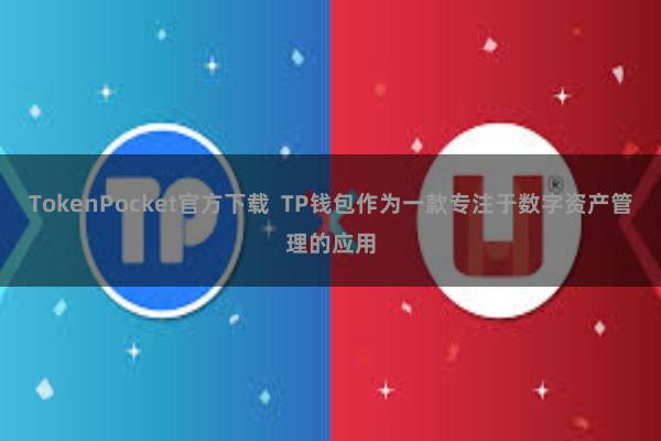 TokenPocket官方下载 TP钱包作为一款专注于数字资产管理的应用