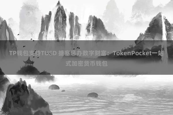 TP钱包支持TUSD 搪塞惩办数字财富：TokenPocket一站式加密货币钱包