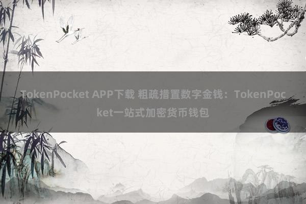 TokenPocket APP下载 粗疏措置数字金钱：TokenPocket一站式加密货币钱包