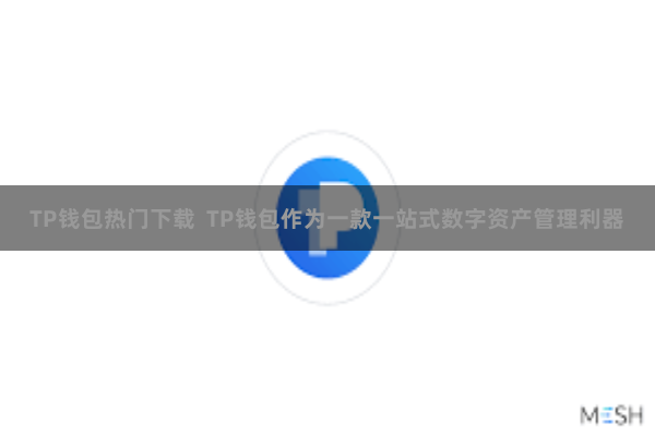 TP钱包热门下载  TP钱包作为一款一站式数字资产管理利器